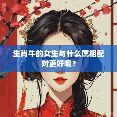 生肖牛的女生与什么属相配对更好呢？