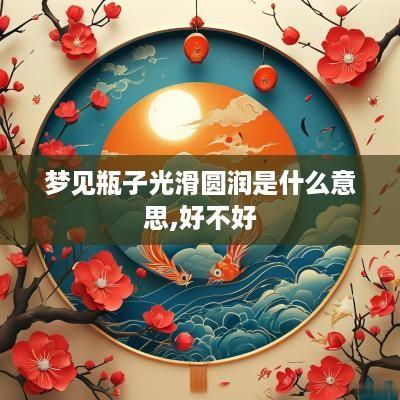 梦见瓶子光滑圆润是什么意思,好不好