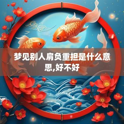 梦见别人肩负重担是什么意思,好不好