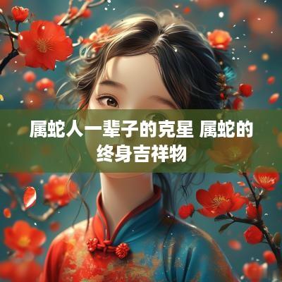 属蛇人一辈子的克星 属蛇的终身吉祥物