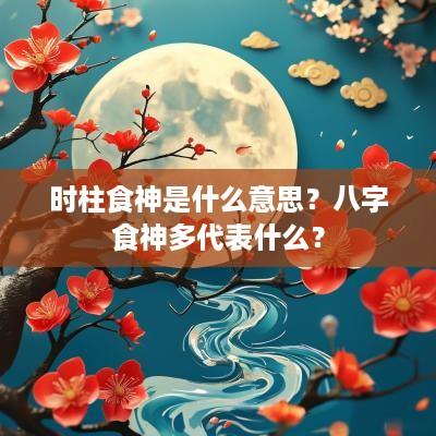 时柱食神是什么意思？八字食神多代表什么？
