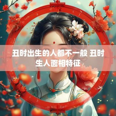 丑时出生的人都不一般 丑时生人面相特征