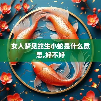 女人梦见蛇生小蛇是什么意思,好不好
