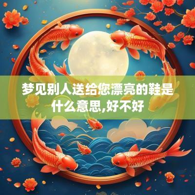 梦见别人送给您漂亮的鞋是什么意思,好不好