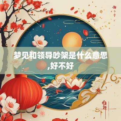 梦见和领导吵架是什么意思,好不好