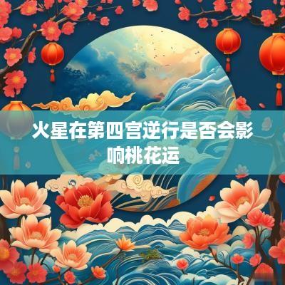 火星在第四宫逆行是否会影响桃花运
