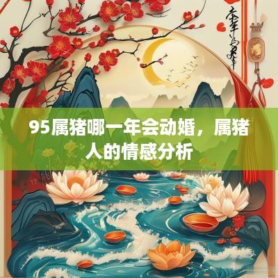 95属猪哪一年会动婚，属猪人的情感分析