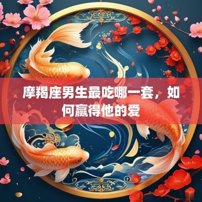 摩羯座男生最吃哪一套，如何赢得他的爱