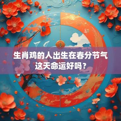 生肖鸡的人出生在春分节气这天命运好吗？