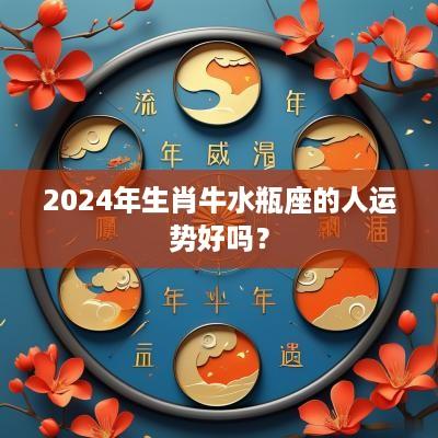 2025年生肖牛水瓶座的人运势好吗？