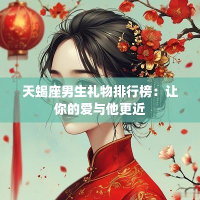 天蝎座男生礼物排行榜：让你的爱与他更近
