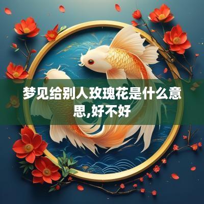 梦见给别人玫瑰花是什么意思,好不好
