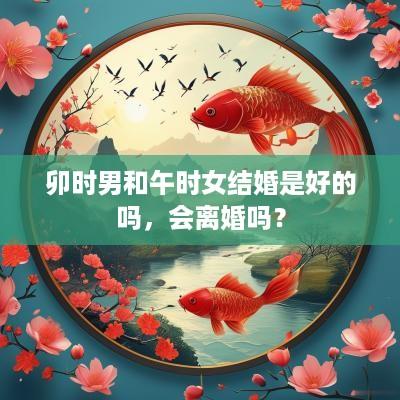 卯时男和午时女结婚是好的吗，会离婚吗？