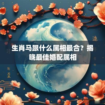 生肖马跟什么属相最合？揭晓最佳婚配属相