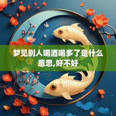 梦见别人喝酒喝多了是什么意思,好不好
