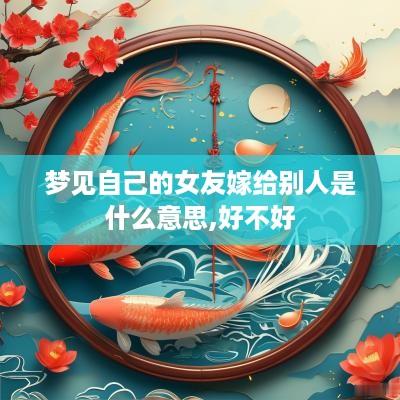 梦见自己的女友嫁给别人是什么意思,好不好