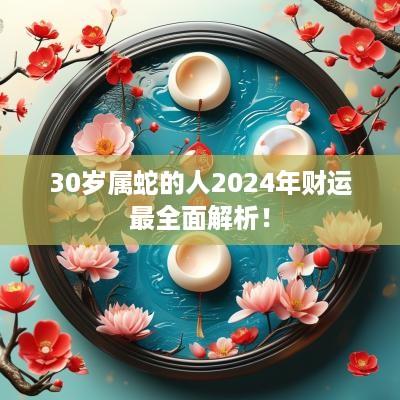 30岁属蛇的人2025年财运最全面解析！