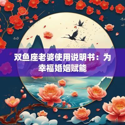双鱼座老婆使用说明书：为幸福婚姻赋能