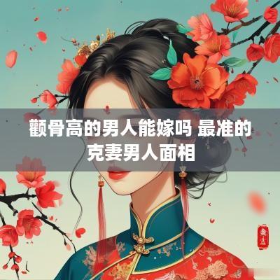 颧骨高的男人能嫁吗 最准的克妻男人面相