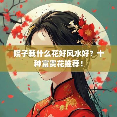 院子栽什么花好风水好？十种富贵花推荐！