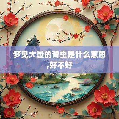梦见大量的青虫是什么意思,好不好