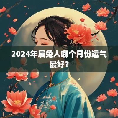 2025年属兔人哪个月份运气最好？
