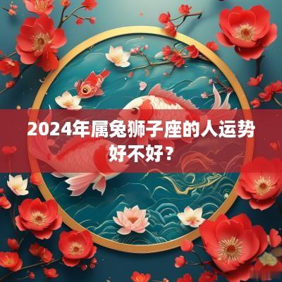 2025年属兔狮子座的人运势好不好？