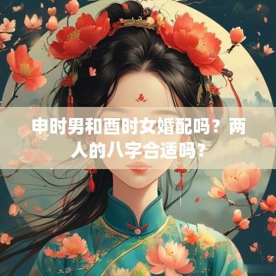 申时男和酉时女婚配吗？两人的八字合适吗？