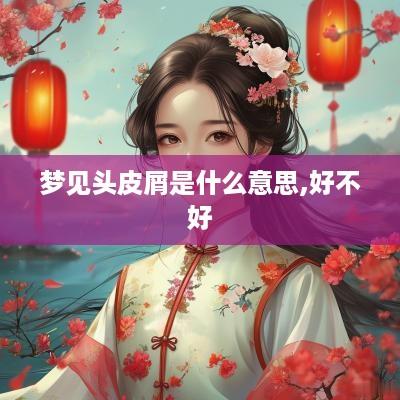 梦见头皮屑是什么意思,好不好