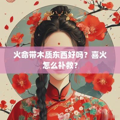 火命带木质东西好吗？喜火怎么补救？