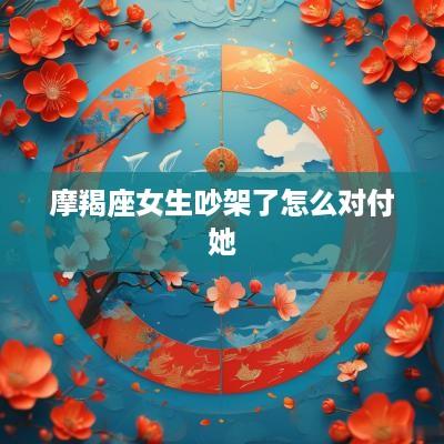 摩羯座女生吵架了怎么对付她