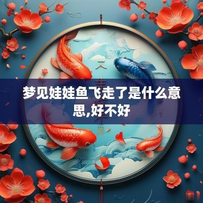 梦见娃娃鱼飞走了是什么意思,好不好