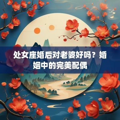 处女座婚后对老婆好吗？婚姻中的完美配偶