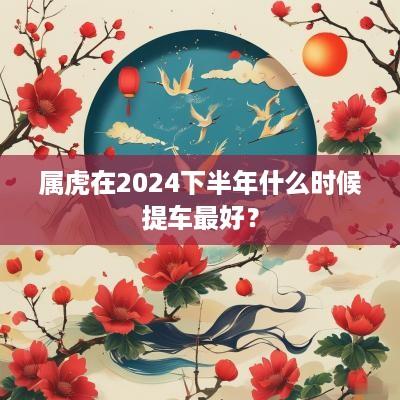 属虎在2025下半年什么时候提车最好？