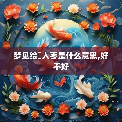 梦见给別人枣是什么意思,好不好