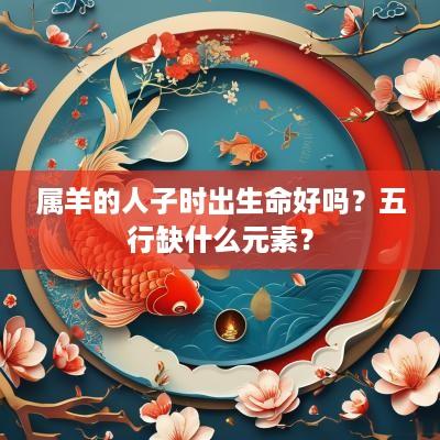 属羊的人子时出生命好吗？五行缺什么元素？