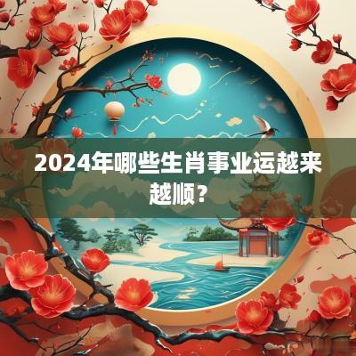 2025年哪些生肖事业运越来越顺？