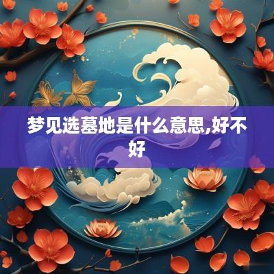 梦见选墓地是什么意思,好不好