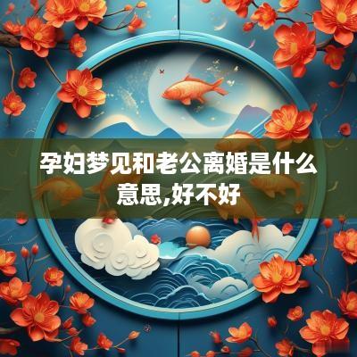 孕妇梦见和老公离婚是什么意思,好不好