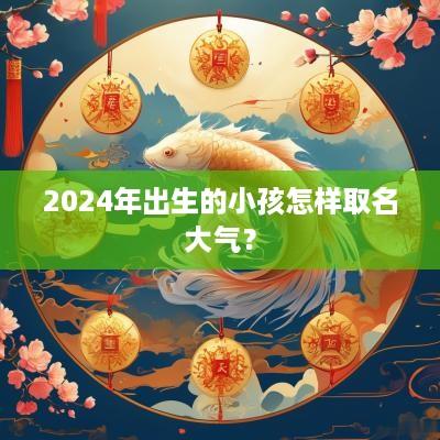 2025年出生的小孩怎样取名大气？