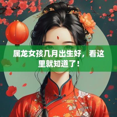 属龙女孩几月出生好，看这里就知道了！