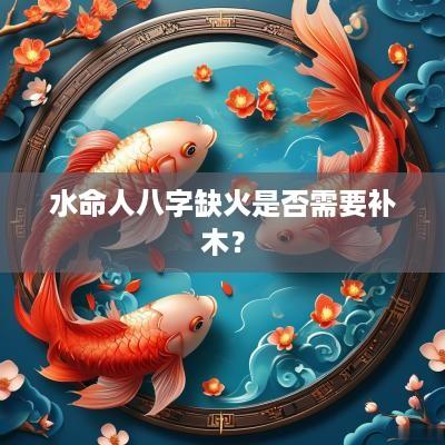 水命人八字缺火是否需要补木？