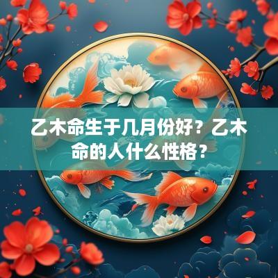 乙木命生于几月份好？乙木命的人什么性格？
