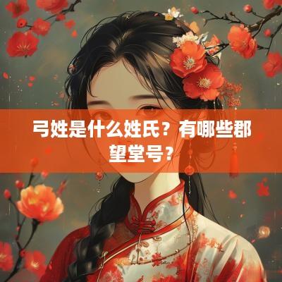 弓姓是什么姓氏？有哪些郡望堂号？