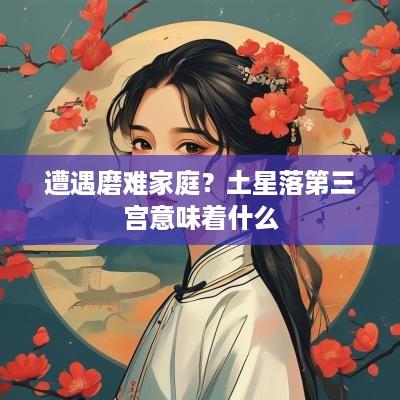 遭遇磨难家庭？土星落第三宫意味着什么