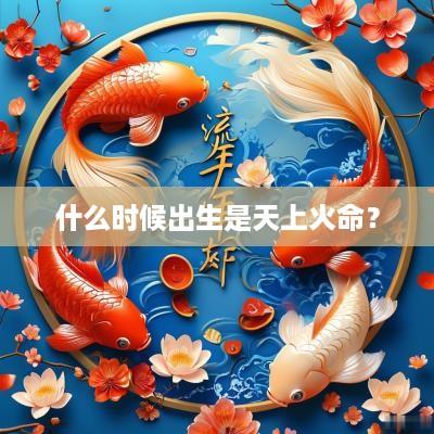 什么时候出生是天上火命？