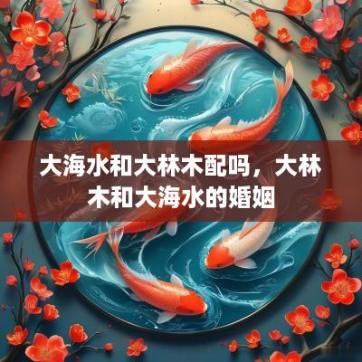 大海水和大林木配吗，大林木和大海水的婚姻