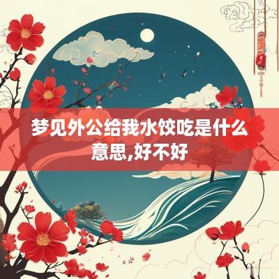 梦见外公给我水饺吃是什么意思,好不好