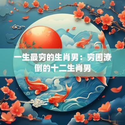 一生最穷的生肖男：穷困潦倒的十二生肖男