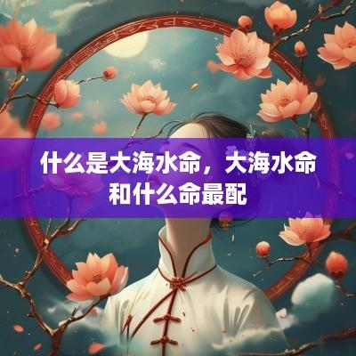 什么是大海水命，大海水命和什么命最配